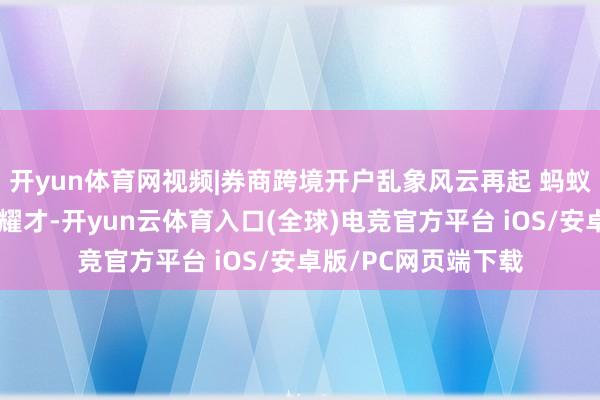 开yun体育网视频|券商跨境开户乱象风云再起 蚂蚁筹议展期收购来去耀才-开yun云体育入口(全球)电竞官方平台 iOS/安卓版/PC网页端下载