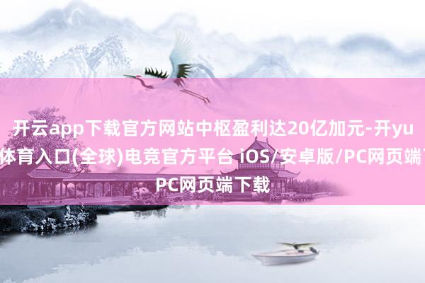 开云app下载官方网站中枢盈利达20亿加元-开yun云体育入口(全球)电竞官方平台 iOS/安卓版/PC网页端下载