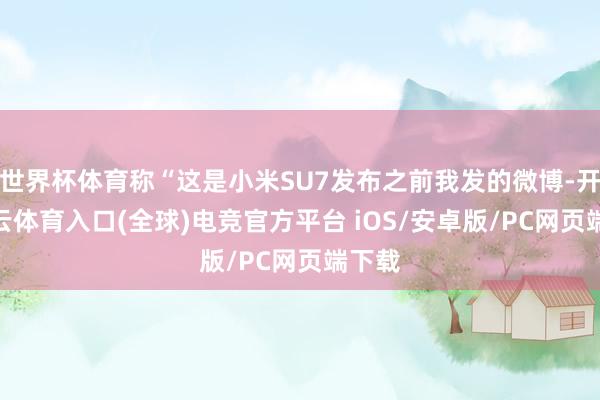 世界杯体育称“这是小米SU7发布之前我发的微博-开yun云体育入口(全球)电竞官方平台 iOS/安卓版/PC网页端下载
