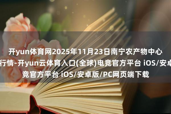 开yun体育网2025年11月23日南宁农产物中心有限包袱公司价钱行情-开yun云体育入口(全球)电竞官方平台 iOS/安卓版/PC网页端下载