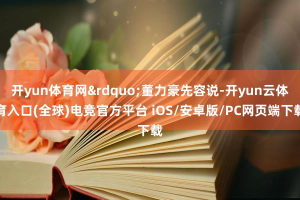 开yun体育网&rdquo;董力豪先容说-开yun云体育入口(全球)电竞官方平台 iOS/安卓版/PC网页端下载