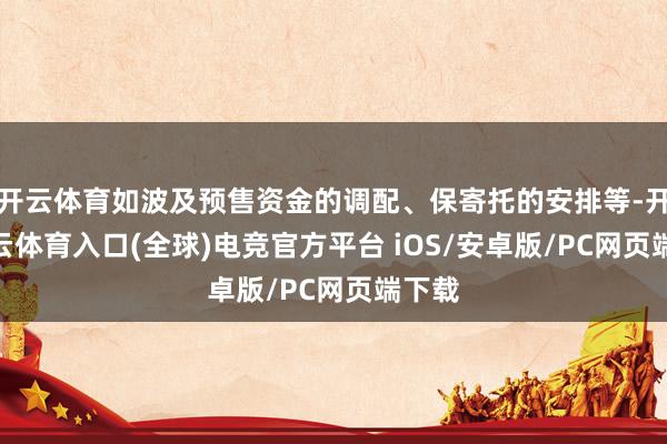 开云体育如波及预售资金的调配、保寄托的安排等-开yun云体育入口(全球)电竞官方平台 iOS/安卓版/PC网页端下载