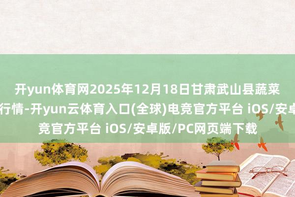 开yun体育网2025年12月18日甘肃武山县蔬菜产业发展中心价钱行情-开yun云体育入口(全球)电竞官方平台 iOS/安卓版/PC网页端下载