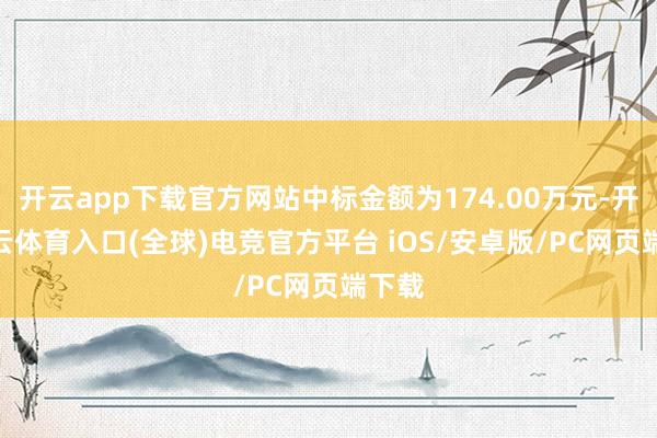 开云app下载官方网站中标金额为174.00万元-开yun云体育入口(全球)电竞官方平台 iOS/安卓版/PC网页端下载
