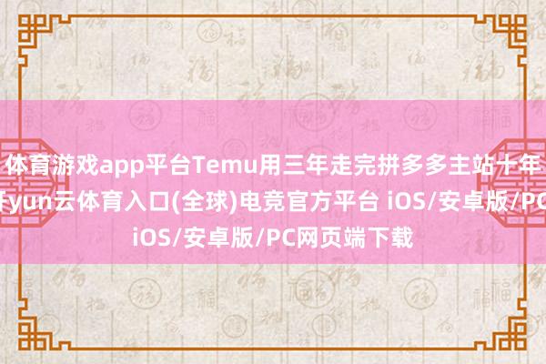 体育游戏app平台Temu用三年走完拼多多主站十年路的背后-开yun云体育入口(全球)电竞官方平台 iOS/安卓版/PC网页端下载