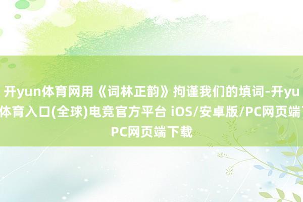 开yun体育网用《词林正韵》拘谨我们的填词-开yun云体育入口(全球)电竞官方平台 iOS/安卓版/PC网页端下载