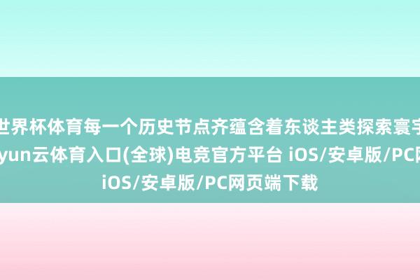 世界杯体育每一个历史节点齐蕴含着东谈主类探索寰宇的勇气-开yun云体育入口(全球)电竞官方平台 iOS/安卓版/PC网页端下载