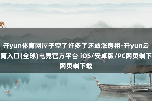 开yun体育网屋子空了许多了还敢涨房租-开yun云体育入口(全球)电竞官方平台 iOS/安卓版/PC网页端下载