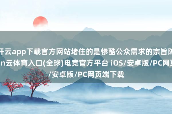 开云app下载官方网站堵住的是惨酷公众需求的宗旨陈规-开yun云体育入口(全球)电竞官方平台 iOS/安卓版/PC网页端下载