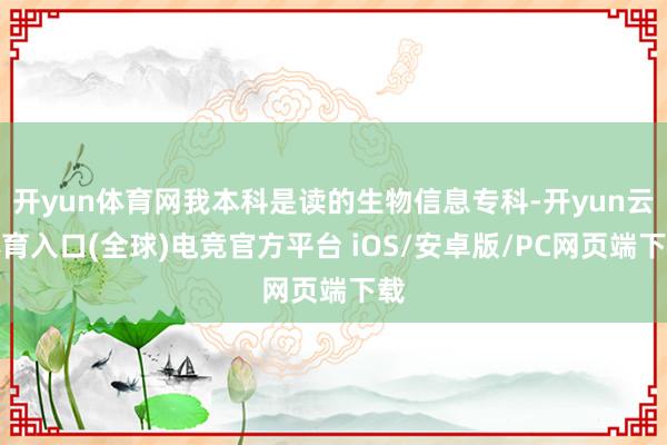 开yun体育网我本科是读的生物信息专科-开yun云体育入口(全球)电竞官方平台 iOS/安卓版/PC网页端下载