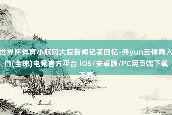 世界杯体育小航向大皖新闻记者回忆-开yun云体育入口(全球)电竞官方平台 iOS/安卓版/PC网页端下载