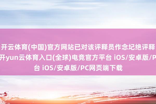 开云体育(中国)官方网站已对该评释员作念圮绝评释安排的处理-开yun云体育入口(全球)电竞官方平台 iOS/安卓版/PC网页端下载