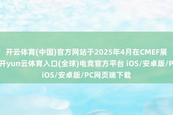 开云体育(中国)官方网站于2025年4月在CMEF展会初度亮相-开yun云体育入口(全球)电竞官方平台 iOS/安卓版/PC网页端下载