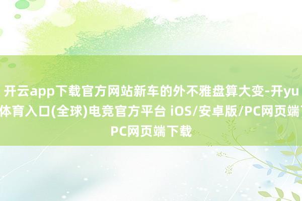 开云app下载官方网站新车的外不雅盘算大变-开yun云体育入口(全球)电竞官方平台 iOS/安卓版/PC网页端下载