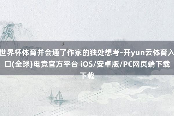 世界杯体育并会通了作家的独处想考-开yun云体育入口(全球)电竞官方平台 iOS/安卓版/PC网页端下载