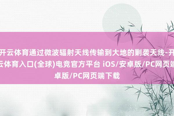 开云体育通过微波辐射天线传输到大地的剿袭天线-开yun云体育入口(全球)电竞官方平台 iOS/安卓版/PC网页端下载