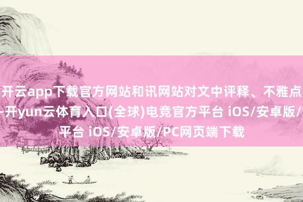 开云app下载官方网站和讯网站对文中评释、不雅点判断保抓中立-开yun云体育入口(全球)电竞官方平台 iOS/安卓版/PC网页端下载