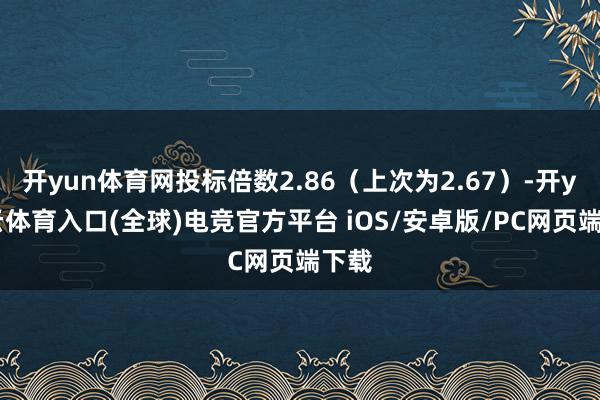 开yun体育网投标倍数2.86（上次为2.67）-开yun云体育入口(全球)电竞官方平台 iOS/安卓版/PC网页端下载