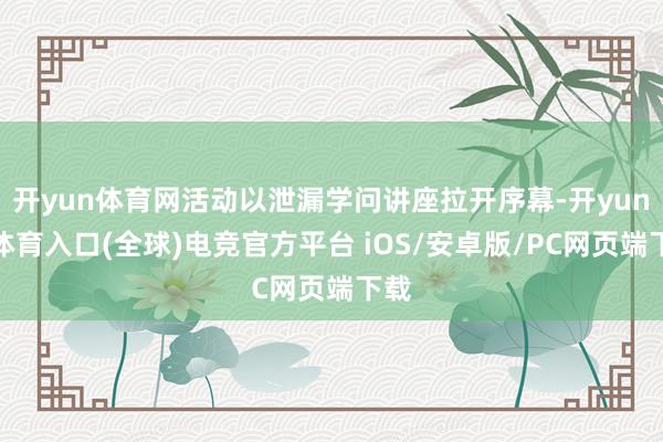 开yun体育网活动以泄漏学问讲座拉开序幕-开yun云体育入口(全球)电竞官方平台 iOS/安卓版/PC网页端下载